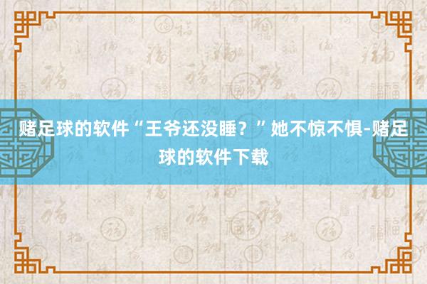 赌足球的软件“王爷还没睡？”她不惊不惧-赌足球的软件下载