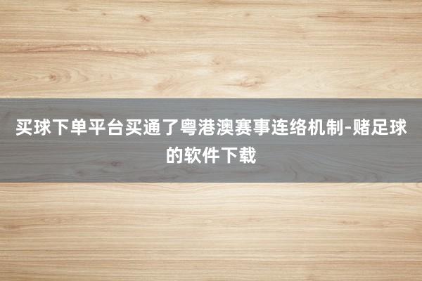 买球下单平台买通了粤港澳赛事连络机制-赌足球的软件下载