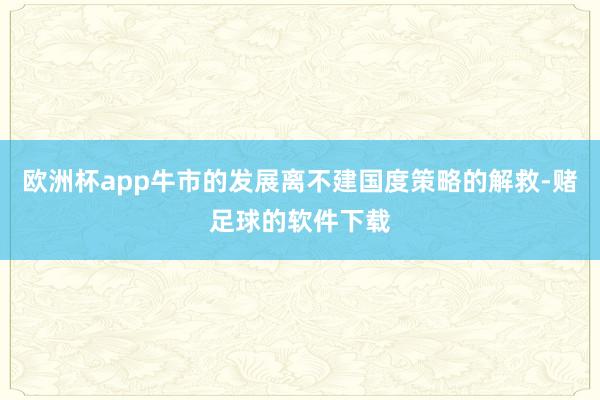 欧洲杯app牛市的发展离不建国度策略的解救-赌足球的软件下载