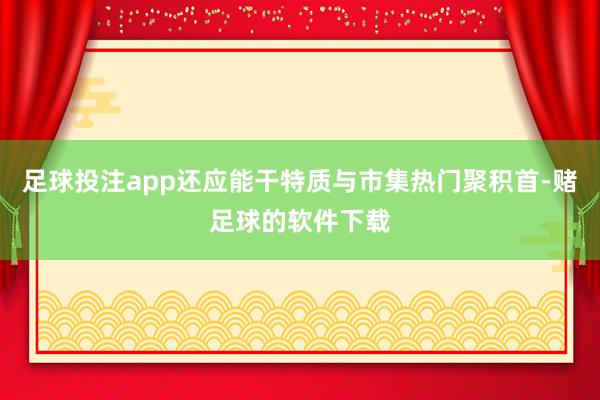 足球投注app还应能干特质与市集热门聚积首-赌足球的软件下载