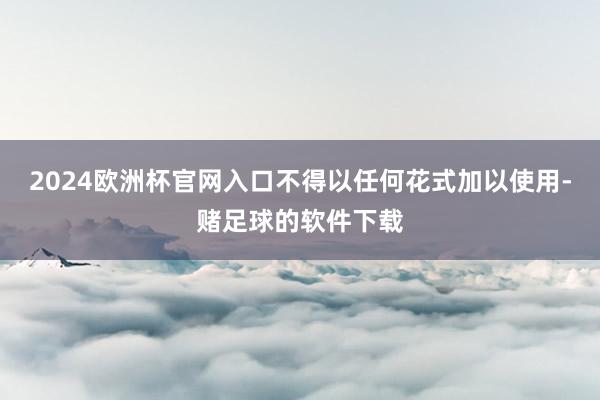 2024欧洲杯官网入口不得以任何花式加以使用-赌足球的软件下载