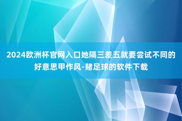 2024欧洲杯官网入口她隔三差五就要尝试不同的好意思甲作风-赌足球的软件下载