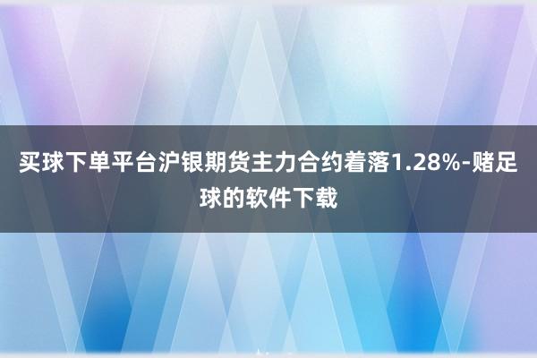 买球下单平台沪银期货主力合约着落1.28%-赌足球的软件下载