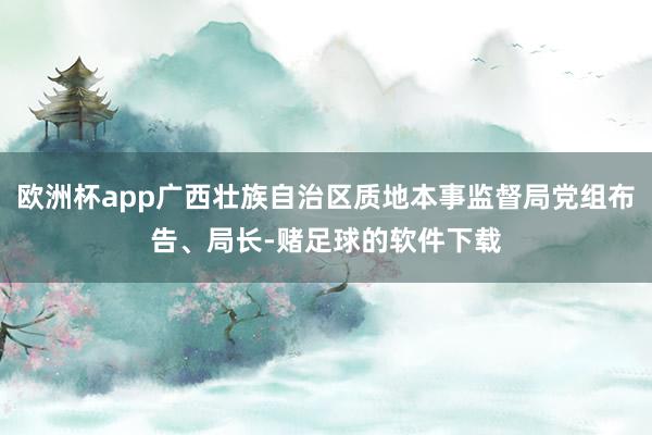 欧洲杯app广西壮族自治区质地本事监督局党组布告、局长-赌足球的软件下载