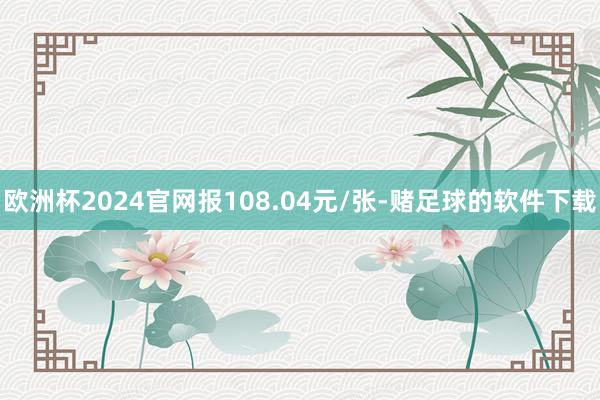 欧洲杯2024官网报108.04元/张-赌足球的软件下载