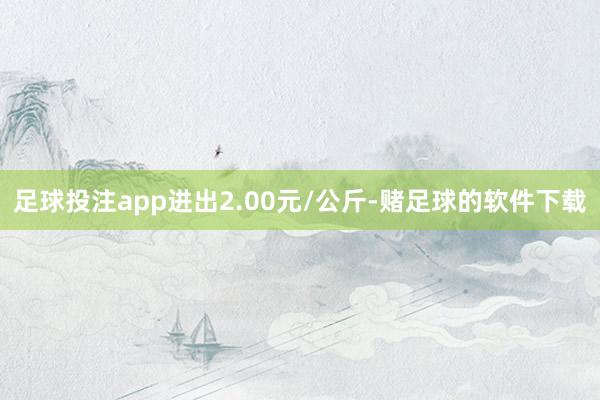 足球投注app进出2.00元/公斤-赌足球的软件下载