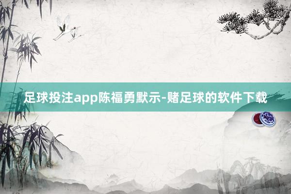 足球投注app陈福勇默示-赌足球的软件下载