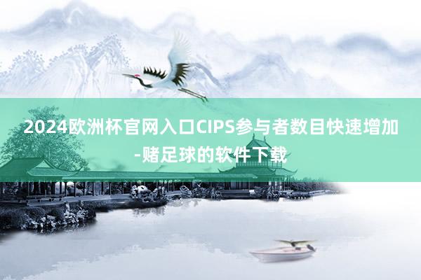 2024欧洲杯官网入口CIPS参与者数目快速增加-赌足球的软件下载
