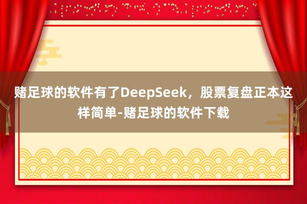赌足球的软件有了DeepSeek，股票复盘正本这样简单-赌足球的软件下载