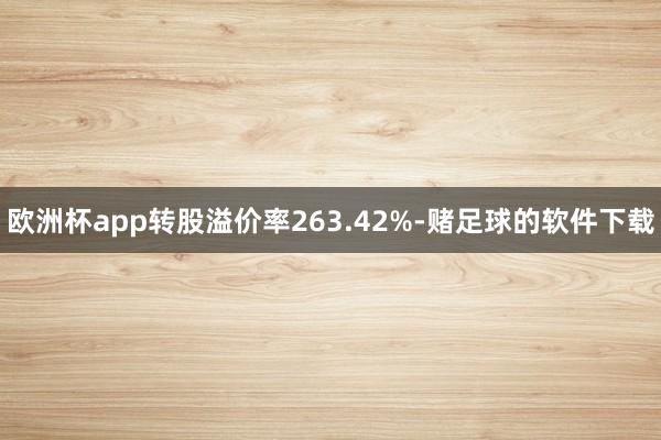 欧洲杯app转股溢价率263.42%-赌足球的软件下载