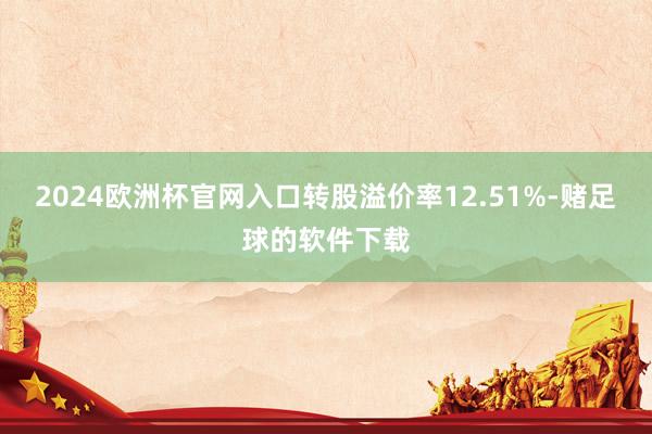 2024欧洲杯官网入口转股溢价率12.51%-赌足球的软件下载