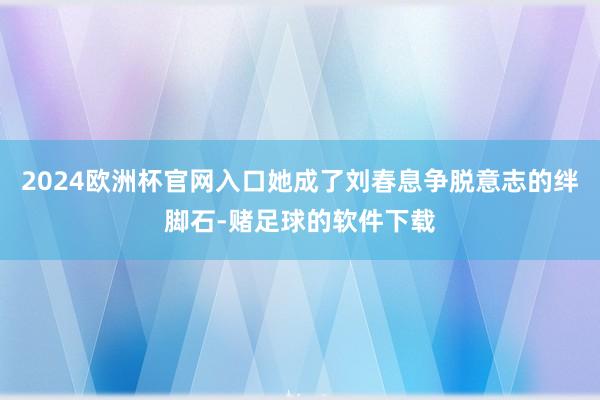 2024欧洲杯官网入口她成了刘春息争脱意志的绊脚石-赌足球的软件下载