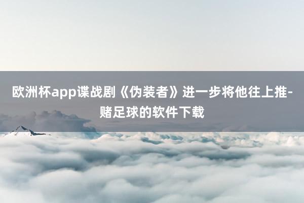 欧洲杯app谍战剧《伪装者》进一步将他往上推-赌足球的软件下载