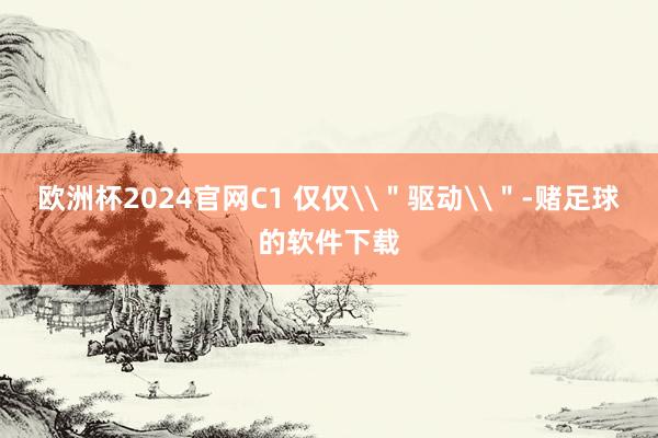 欧洲杯2024官网C1 仅仅\＂驱动\＂-赌足球的软件下载