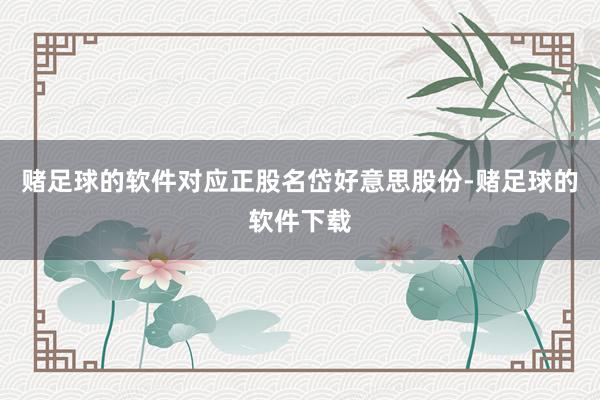 赌足球的软件对应正股名岱好意思股份-赌足球的软件下载