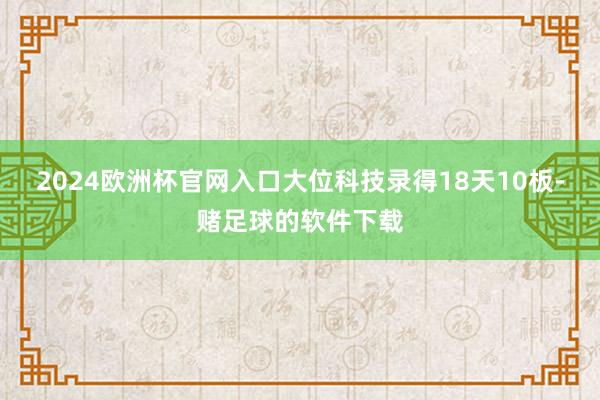 2024欧洲杯官网入口大位科技录得18天10板-赌足球的软件下载