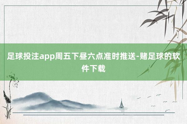 足球投注app周五下昼六点准时推送-赌足球的软件下载