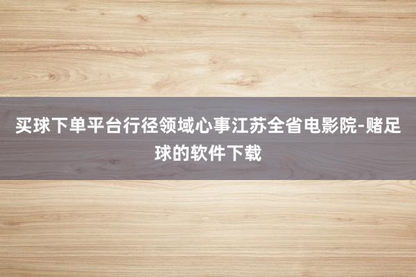 买球下单平台行径领域心事江苏全省电影院-赌足球的软件下载