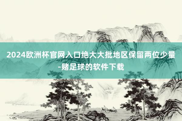 2024欧洲杯官网入口绝大大批地区保留两位少量-赌足球的软件下载