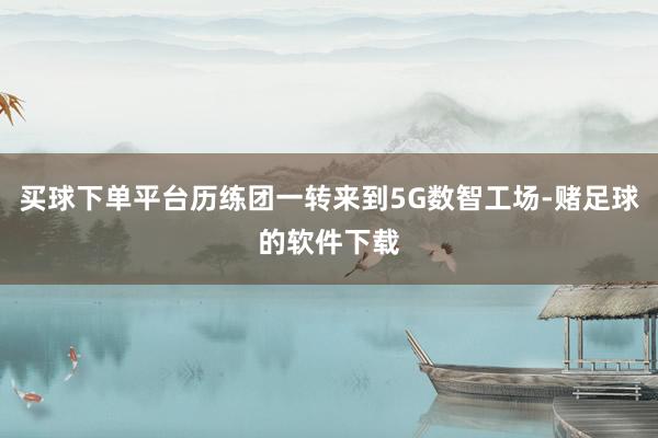 买球下单平台历练团一转来到5G数智工场-赌足球的软件下载