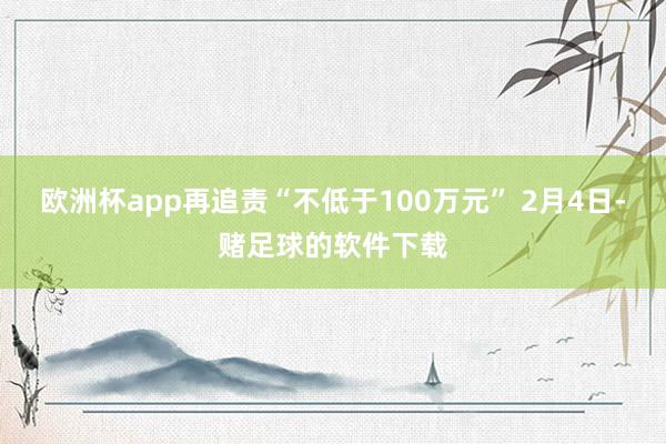 欧洲杯app再追责“不低于100万元” 　　2月4日-赌足球的软件下载