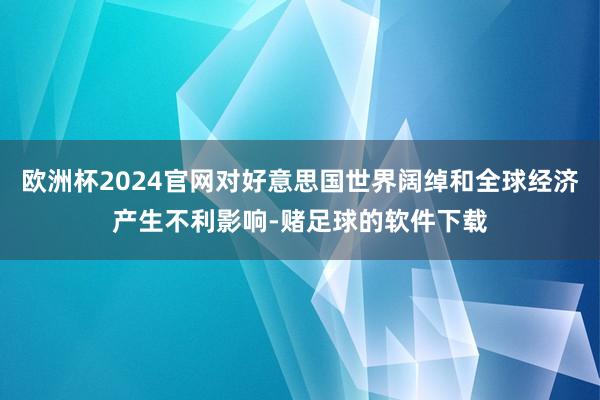 欧洲杯2024官网对好意思国世界阔绰和全球经济产生不利影响-赌足球的软件下载