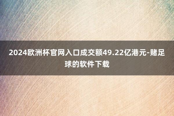 2024欧洲杯官网入口成交额49.22亿港元-赌足球的软件下载
