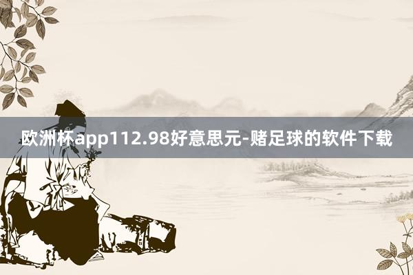 欧洲杯app112.98好意思元-赌足球的软件下载
