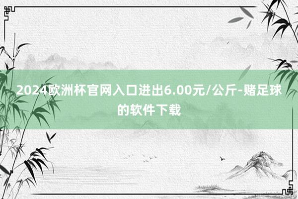 2024欧洲杯官网入口进出6.00元/公斤-赌足球的软件下载