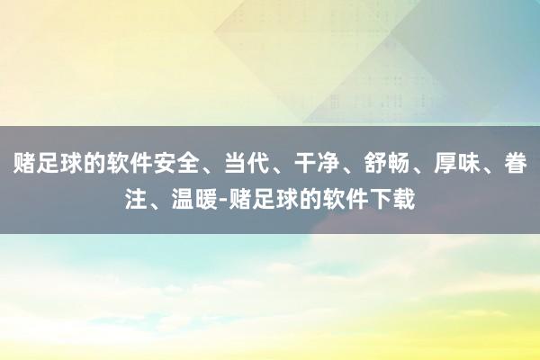 赌足球的软件安全、当代、干净、舒畅、厚味、眷注、温暖-赌足球的软件下载