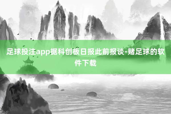 足球投注app据科创板日报此前报谈-赌足球的软件下载