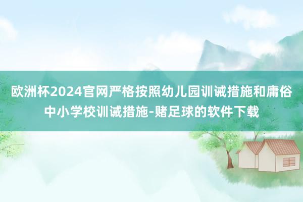 欧洲杯2024官网严格按照幼儿园训诫措施和庸俗中小学校训诫措施-赌足球的软件下载