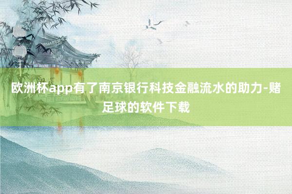 欧洲杯app有了南京银行科技金融流水的助力-赌足球的软件下载