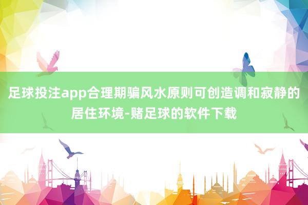 足球投注app合理期骗风水原则可创造调和寂静的居住环境-赌足球的软件下载
