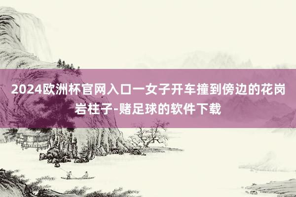 2024欧洲杯官网入口一女子开车撞到傍边的花岗岩柱子-赌足球的软件下载