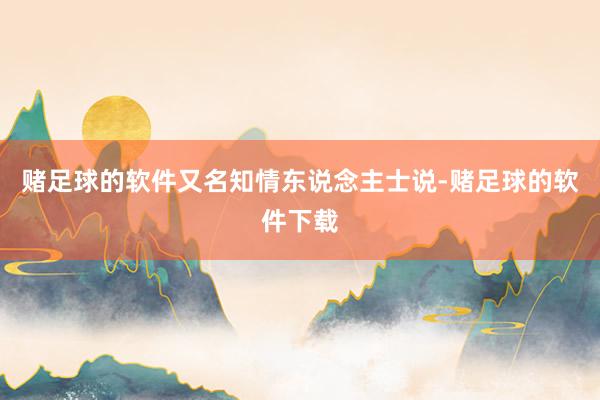 赌足球的软件又名知情东说念主士说-赌足球的软件下载