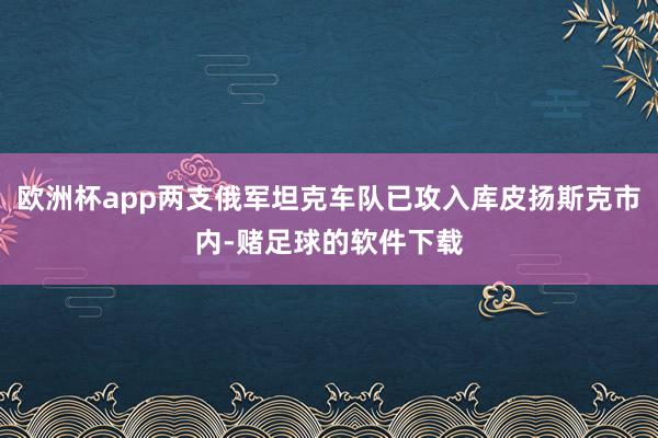 欧洲杯app两支俄军坦克车队已攻入库皮扬斯克市内-赌足球的软件下载