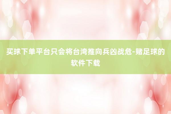 买球下单平台只会将台湾推向兵凶战危-赌足球的软件下载