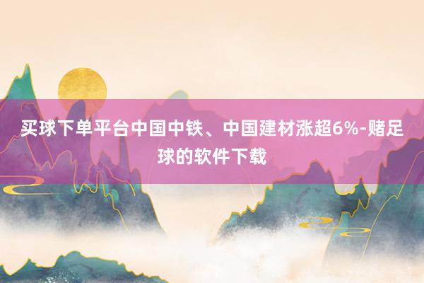 买球下单平台中国中铁、中国建材涨超6%-赌足球的软件下载