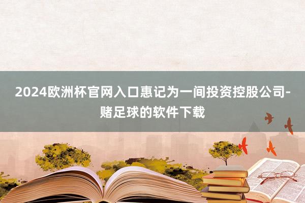 2024欧洲杯官网入口惠记为一间投资控股公司-赌足球的软件下载