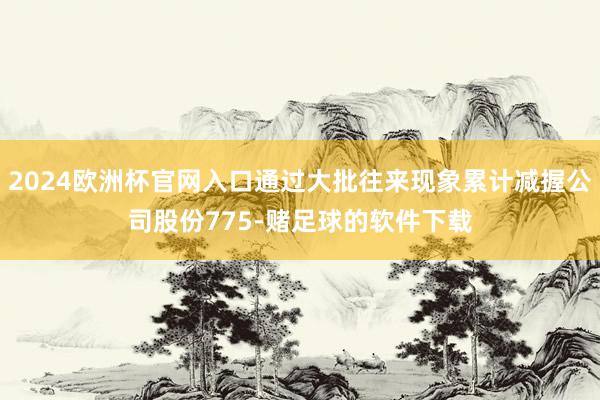 2024欧洲杯官网入口通过大批往来现象累计减握公司股份775-赌足球的软件下载
