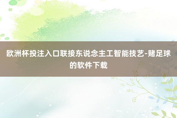欧洲杯投注入口联接东说念主工智能技艺-赌足球的软件下载
