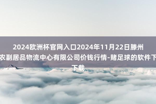 2024欧洲杯官网入口2024年11月22日滕州市农副居品物流中心有限公司价钱行情-赌足球的软件下载