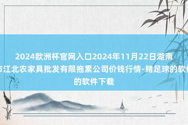 2024欧洲杯官网入口2024年11月22日湖南邵阳市江北农家具批发有限拖累公司价钱行情-赌足球的软件下载