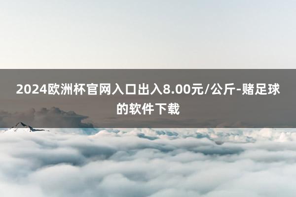 2024欧洲杯官网入口出入8.00元/公斤-赌足球的软件下载
