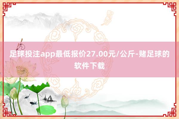 足球投注app最低报价27.00元/公斤-赌足球的软件下载