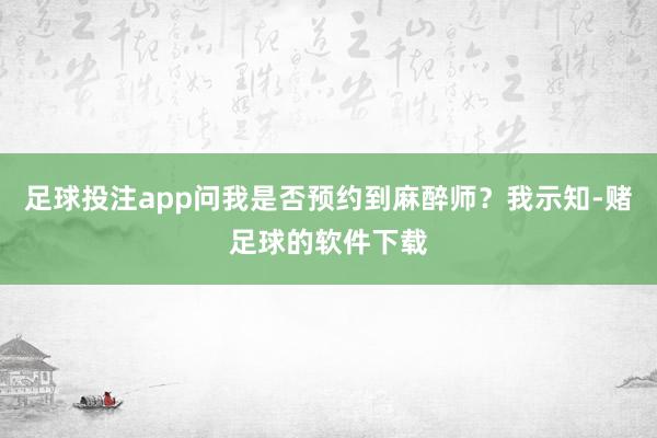 足球投注app问我是否预约到麻醉师？我示知-赌足球的软件下载