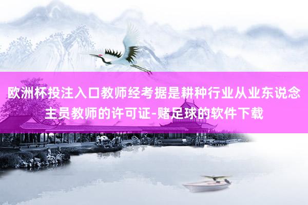 欧洲杯投注入口教师经考据是耕种行业从业东说念主员教师的许可证-赌足球的软件下载