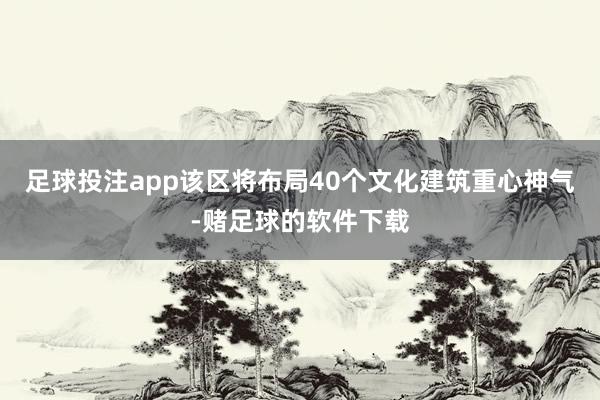 足球投注app该区将布局40个文化建筑重心神气-赌足球的软件下载
