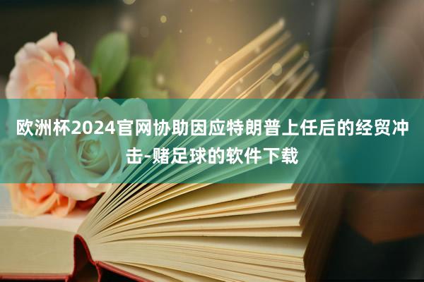 欧洲杯2024官网协助因应特朗普上任后的经贸冲击-赌足球的软件下载